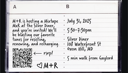 Back of cassette tape that reads: "M+R is hosting a Mixtape MxR at the Silver Diner, and you're invited! We'll be blasting our favorite tunes for resisting, renewing, and recharging. July 31, 2025 5:30-7:30pm Silver Diner 108 Waterfront St Oxon Hill, MD 5 min walk from Gaylord."